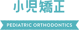 小児矯正 PEDIATRIC ORTHODONTICS